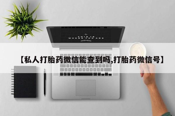 卖流产药联系方式【私人打胎药微信能查到吗,打胎药微信号】