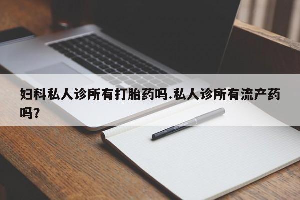 卖流产药联系方式妇科私人诊所有打胎药吗.私人诊所有流产药吗？