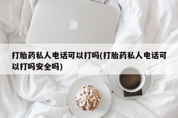 卖流产药联系方式打胎药私人电话可以打吗(打胎药私人电话可以打吗安全吗)