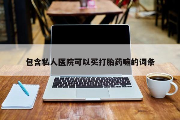 卖流产药联系方式包含私人医院可以买打胎药嘛的词条