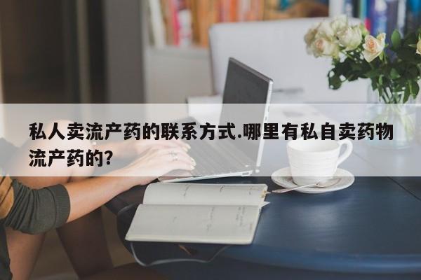 卖流产药联系方式私人卖流产药的联系方式.哪里有私自卖药物流产药的？