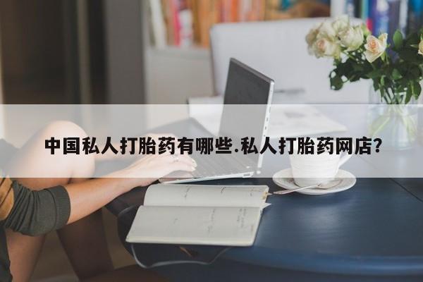 卖流产药联系方式中国私人打胎药有哪些.私人打胎药网店？