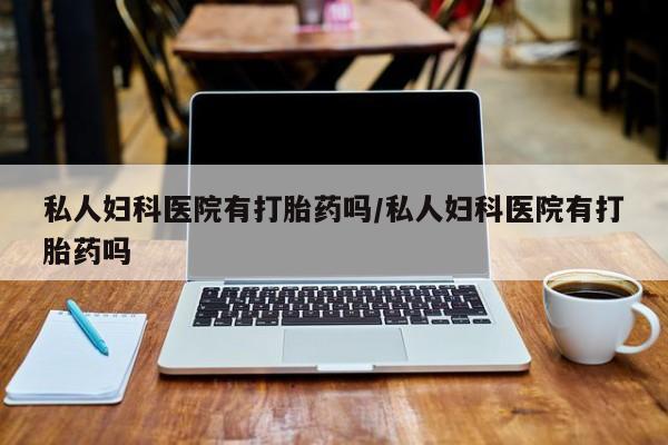 卖流产药联系方式私人妇科医院有打胎药吗/私人妇科医院有打胎药吗