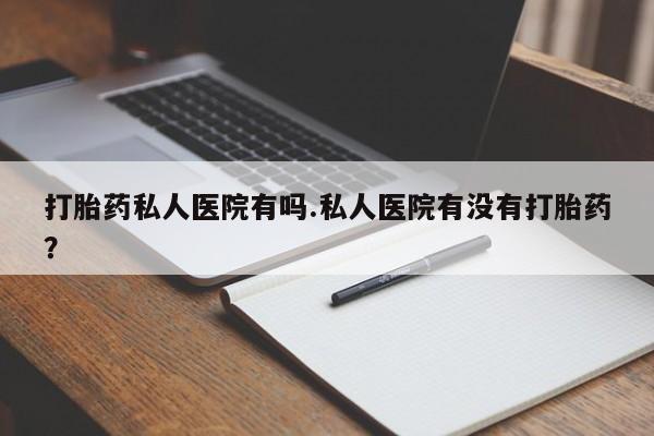 卖流产药联系方式打胎药私人医院有吗.私人医院有没有打胎药？