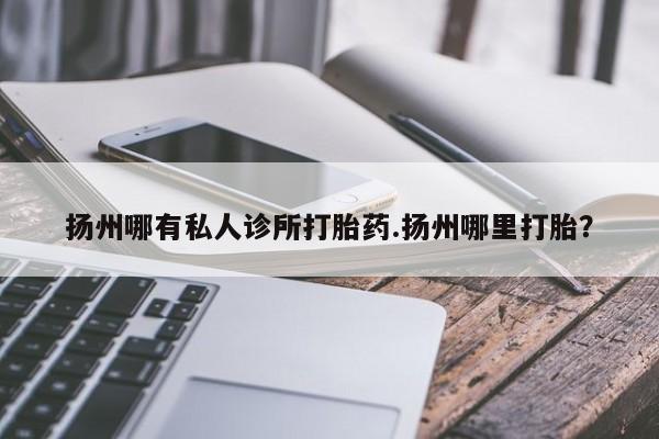 卖流产药联系方式扬州哪有私人诊所打胎药.扬州哪里打胎？