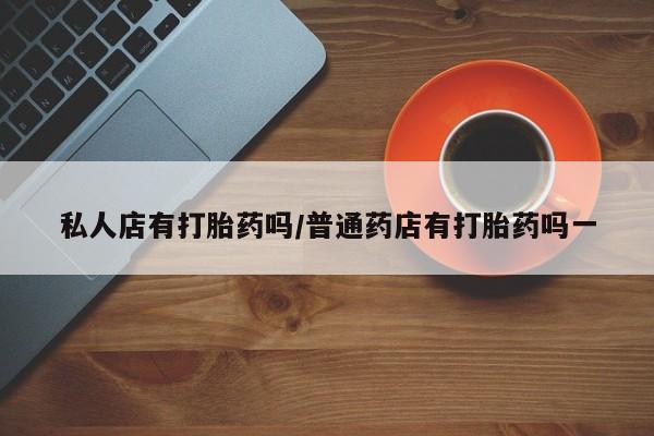 卖流产药联系方式私人店有打胎药吗/普通药店有打胎药吗一