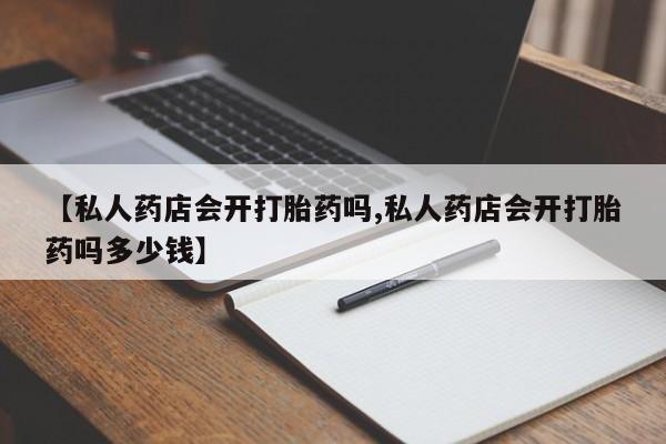 卖流产药联系方式【私人药店会开打胎药吗,私人药店会开打胎药吗多少钱】