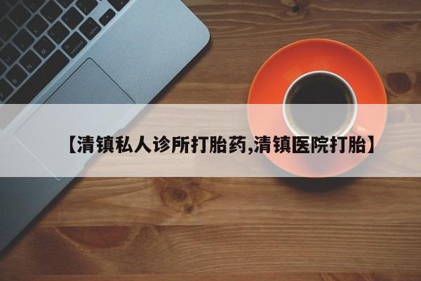 卖流产药联系方式【清镇私人诊所打胎药,清镇医院打胎】