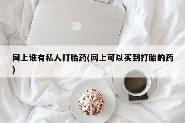 卖流产药联系方式网上谁有私人打胎药(网上可以买到打胎的药)