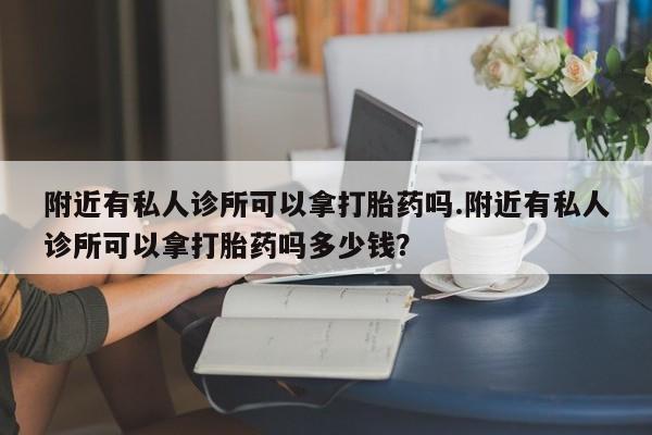 卖流产药联系方式附近有私人诊所可以拿打胎药吗.附近有私人诊所可以拿打胎药吗多少钱？