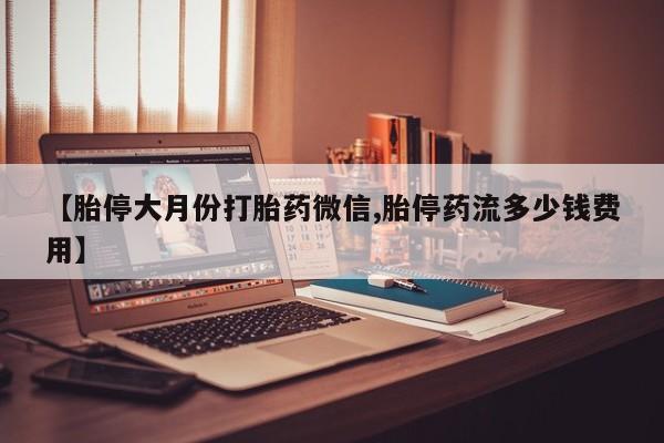 卖流产药联系方式【胎停大月份打胎药微信,胎停药流多少钱费用】