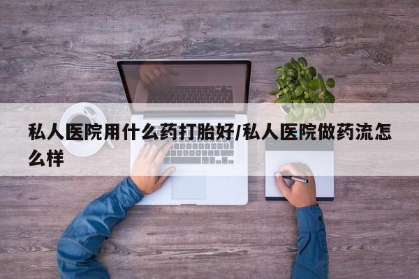 卖流产药联系方式私人医院用什么药打胎好/私人医院做药流怎么样