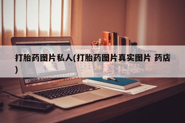 卖流产药联系方式打胎药图片私人(打胎药图片真实图片 药店)