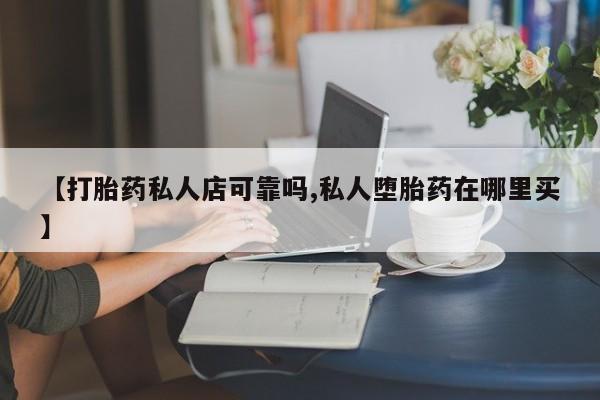 卖流产药联系方式【打胎药私人店可靠吗,私人堕胎药在哪里买】