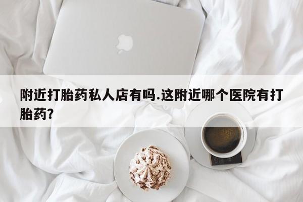 卖流产药联系方式附近打胎药私人店有吗.这附近哪个医院有打胎药？