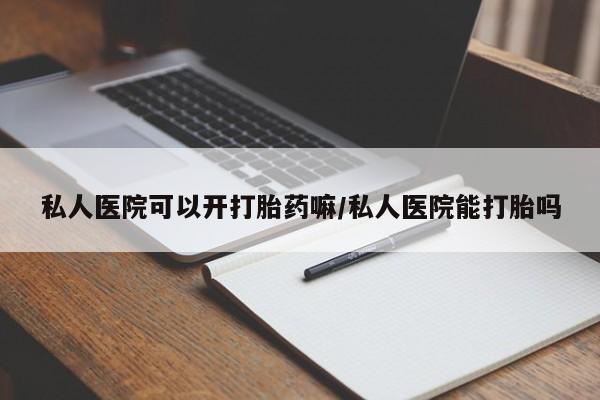 卖流产药联系方式私人医院可以开打胎药嘛/私人医院能打胎吗