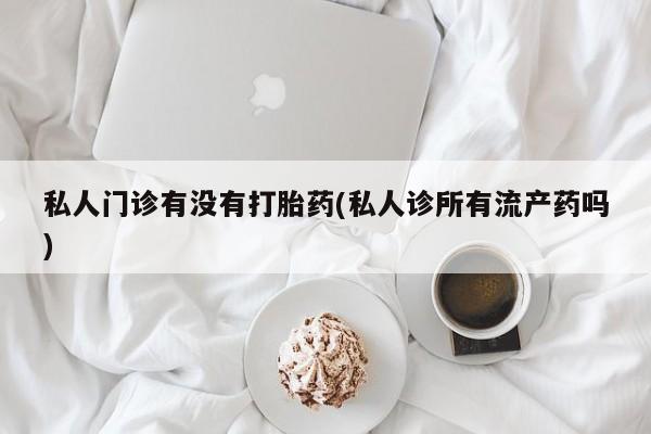 卖流产药联系方式私人门诊有没有打胎药(私人诊所有流产药吗)