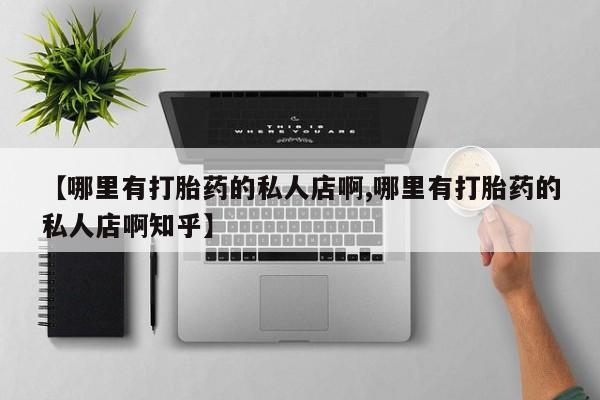 卖流产药联系方式【哪里有打胎药的私人店啊,哪里有打胎药的私人店啊知乎】