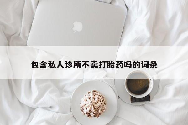 卖流产药联系方式包含私人诊所不卖打胎药吗的词条