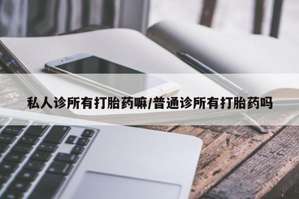 卖流产药联系方式私人诊所有打胎药嘛/普通诊所有打胎药吗