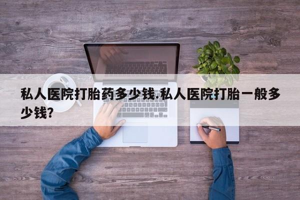 卖流产药联系方式私人医院打胎药多少钱.私人医院打胎一般多少钱？