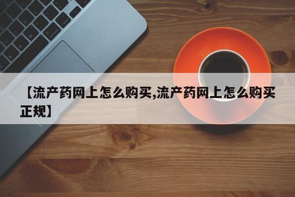 卖流产药联系方式【流产药网上怎么购买,流产药网上怎么购买正规】