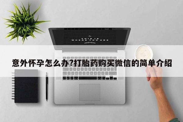 卖流产药联系方式意外怀孕怎么办?打胎药购买微信的简单介绍