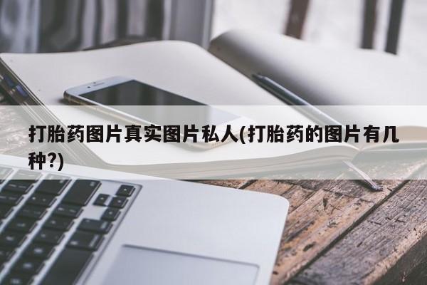 卖流产药联系方式打胎药图片真实图片私人(打胎药的图片有几种?)