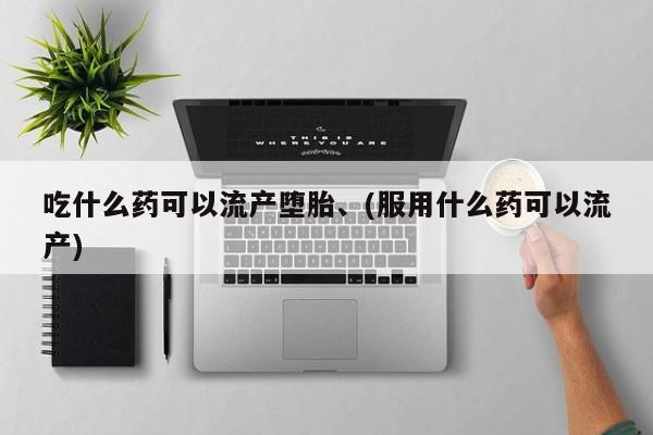 卖流产药联系方式吃什么药可以流产堕胎、(服用什么药可以流产)