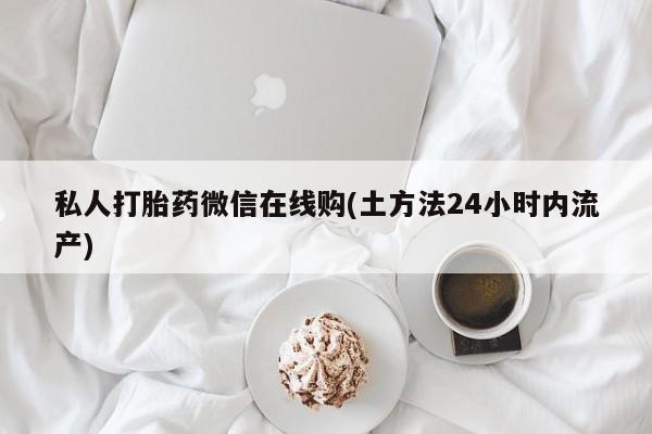 卖流产药联系方式私人打胎药微信在线购(土方法24小时内流产)