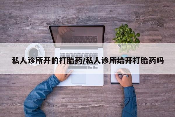 卖流产药联系方式私人诊所开的打胎药/私人诊所给开打胎药吗
