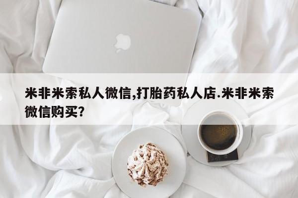 卖流产药联系方式米非米索私人微信,打胎药私人店.米非米索微信购买？