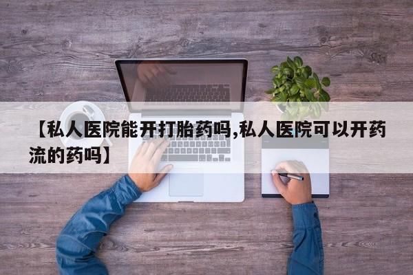 卖流产药联系方式【私人医院能开打胎药吗,私人医院可以开药流的药吗】