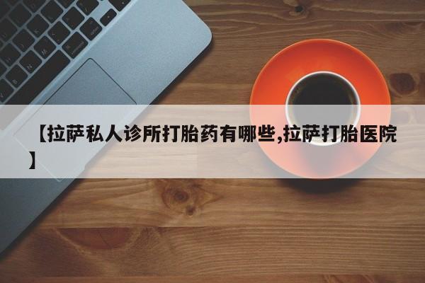 卖流产药联系方式【拉萨私人诊所打胎药有哪些,拉萨打胎医院】