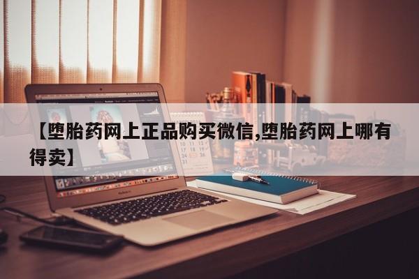 卖流产药联系方式【堕胎药网上正品购买微信,堕胎药网上哪有得卖】
