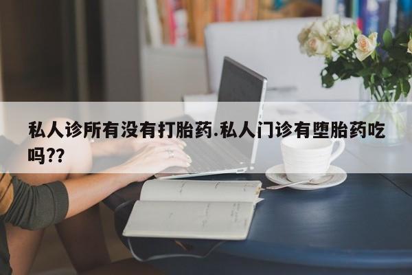 卖流产药联系方式私人诊所有没有打胎药.私人门诊有堕胎药吃吗?？