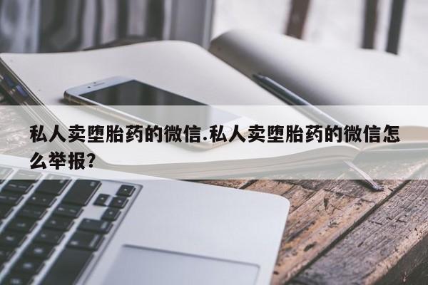 卖流产药联系方式私人卖堕胎药的微信.私人卖堕胎药的微信怎么举报？