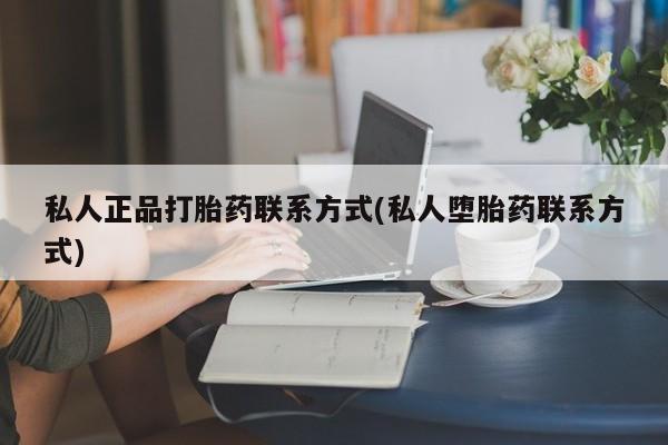 卖流产药联系方式私人正品打胎药联系方式(私人堕胎药联系方式)