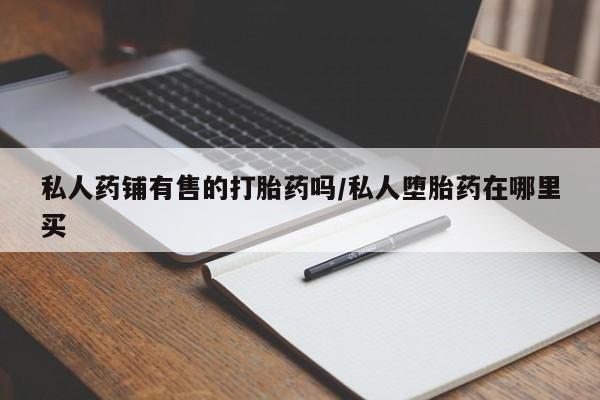 卖流产药联系方式私人药铺有售的打胎药吗/私人堕胎药在哪里买